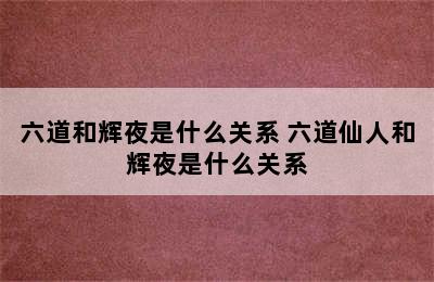 六道和辉夜是什么关系 六道仙人和辉夜是什么关系